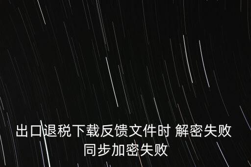 如何升級(jí)退稅率文庫，出口退稅下載反饋文件時(shí) 解密失敗 同步加密失敗