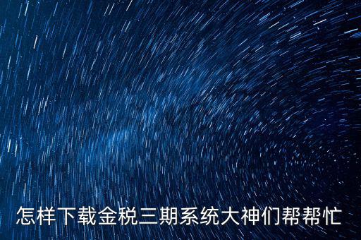 如何下載江蘇金稅三期，金稅三期個(gè)人所得稅扣繳系統(tǒng)從哪里下載