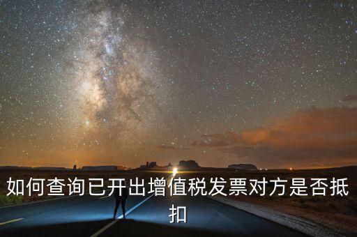 如何查詢已抵扣的發(fā)票嗎，如何查詢自己開(kāi)出的發(fā)票對(duì)方是否已經(jīng)抵扣