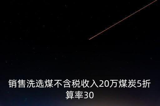 銷(xiāo)售洗選煤不含稅收入20萬(wàn)煤炭5折算率30