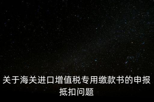 關(guān)于海關(guān)進(jìn)口增值稅專用繳款書的申報(bào)抵扣問(wèn)題