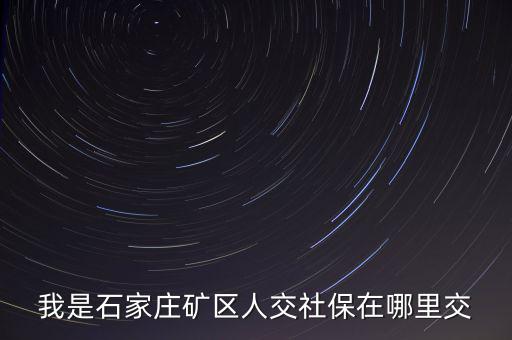 礦區(qū)使用費如何繳納，我是石家莊礦區(qū)人交社保在哪里交