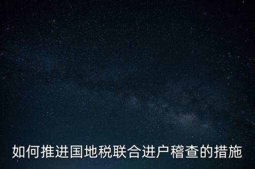 如何開展國地聯(lián)合辦稅，如何推進國地稅聯(lián)合進戶稽查的措施