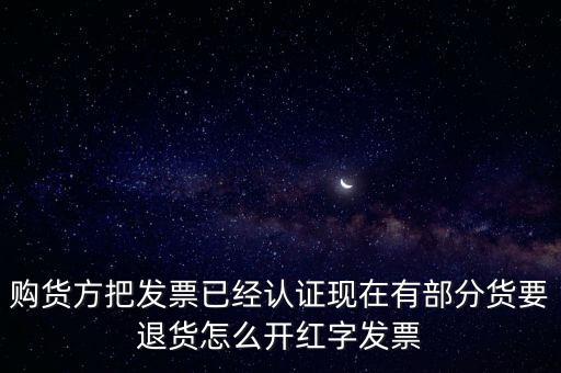 普通發(fā)票退貨如何沖紅，購貨方把發(fā)票已經(jīng)認證現(xiàn)在有部分貨要退貨怎么開紅字發(fā)票