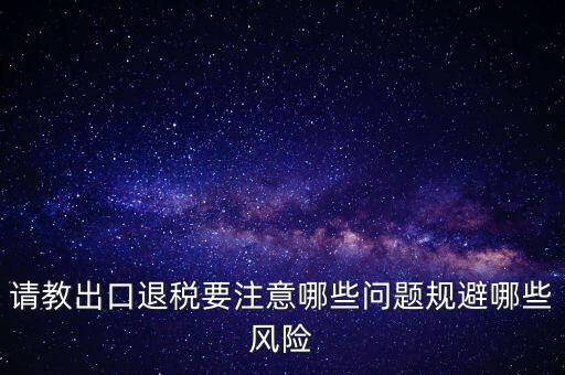 請教出口退稅要注意哪些問題規(guī)避哪些風(fēng)險