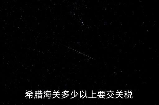 希臘如何征稅，希臘海關(guān)多少以上要交關(guān)稅