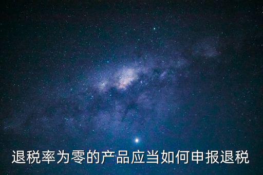 退稅率為零的產(chǎn)品應(yīng)當(dāng)如何申報(bào)退稅