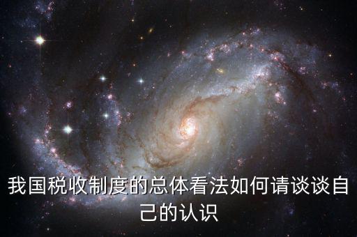 我國稅收制度的總體看法如何請談?wù)勛约旱恼J識