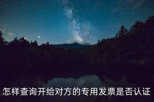 如何確認(rèn)專票是否認(rèn)證，怎樣查詢開給對方的專用發(fā)票是否認(rèn)證