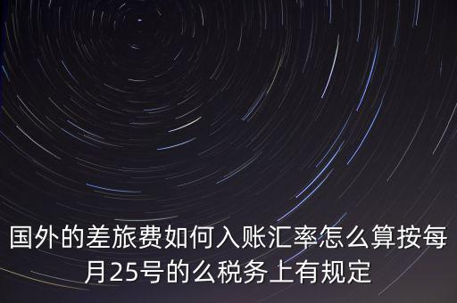 國(guó)外的差旅費(fèi)如何入賬匯率怎么算按每月25號(hào)的么稅務(wù)上有規(guī)定