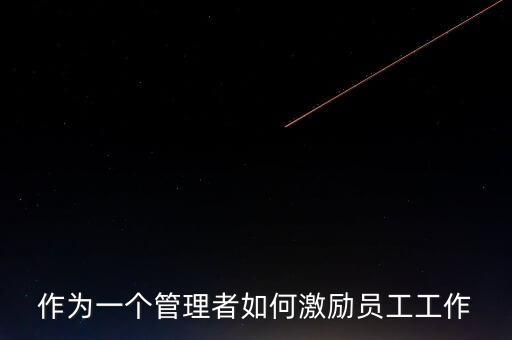 作為一個(gè)管理者如何激勵員工工作