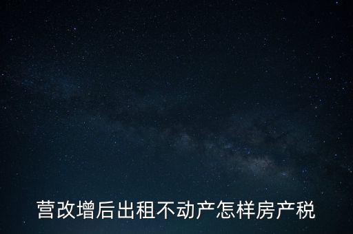 營(yíng)改增后出租房產(chǎn)稅如何計(jì)算，營(yíng)改增之后房產(chǎn)稅從租征收的計(jì)算方式