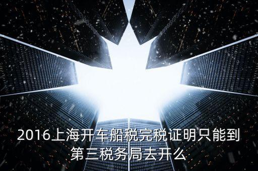 2016上海開(kāi)車船稅完稅證明只能到第三稅務(wù)局去開(kāi)么