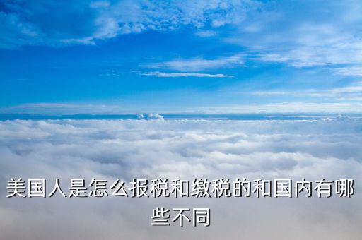 美國(guó)如何申報(bào)個(gè)稅，美國(guó)人是怎么報(bào)稅和繳稅的和國(guó)內(nèi)有哪些不同