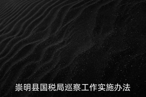 崇明縣國稅局巡察工作實(shí)施辦法