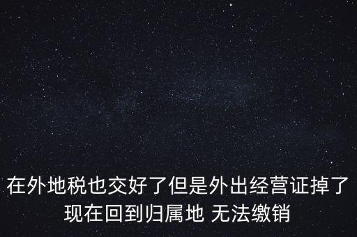 在外地稅也交好了但是外出經(jīng)營(yíng)證掉了現(xiàn)在回到歸屬地 無(wú)法繳銷