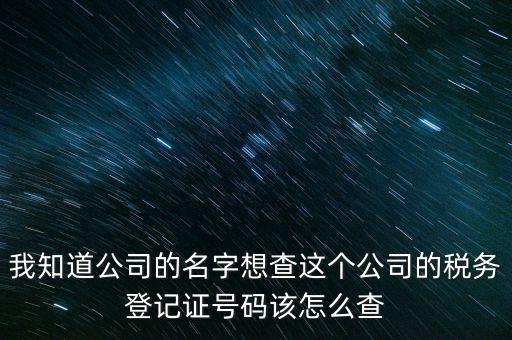 我知道公司的名字想查這個(gè)公司的稅務(wù)登記證號碼該怎么查