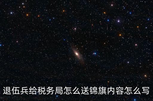 退伍兵給稅務局怎么送錦旗內(nèi)容怎么寫