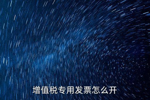 如何開增值稅專用票，我想開個專票怎么開