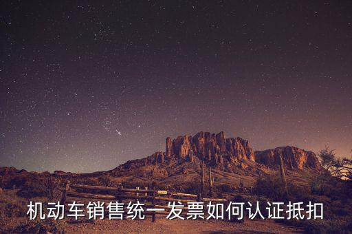 機(jī)動車銷售統(tǒng)一發(fā)票如何認(rèn)證抵扣