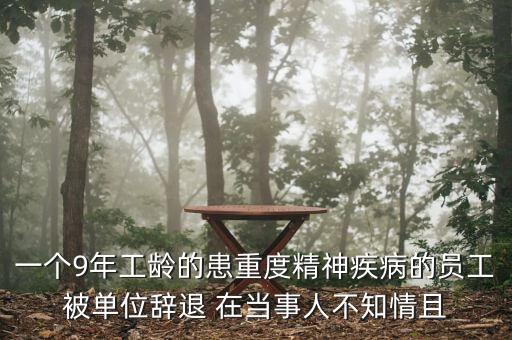 一個9年工齡的患重度精神疾病的員工被單位辭退 在當事人不知情且