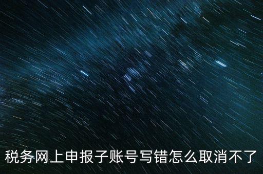 如何注銷網上辦稅賬號，稅務網上申報子賬號寫錯怎么取消不了