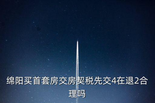 綿陽如何購房退稅，綿陽買首套房交房契稅先交4在退2合理嗎