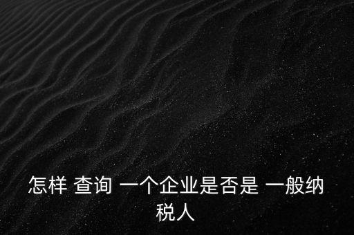 北京一般納稅人如何查詢，怎樣 查詢 一個企業(yè)是否是 一般納稅人