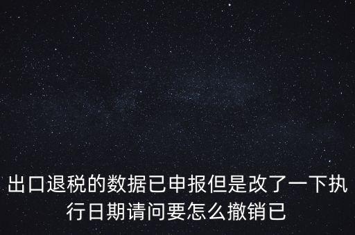 出口退稅的數(shù)據(jù)已申報(bào)但是改了一下執(zhí)行日期請問要怎么撤銷已