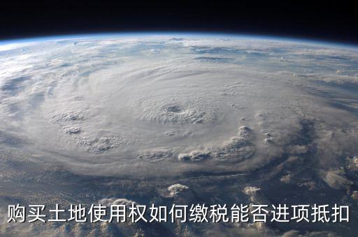 增值稅土地款如何抵扣，購(gòu)買(mǎi)土地使用權(quán)如何繳稅能否進(jìn)項(xiàng)抵扣