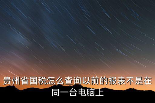 貴州省國(guó)稅怎么查詢以前的報(bào)表不是在同一臺(tái)電腦上