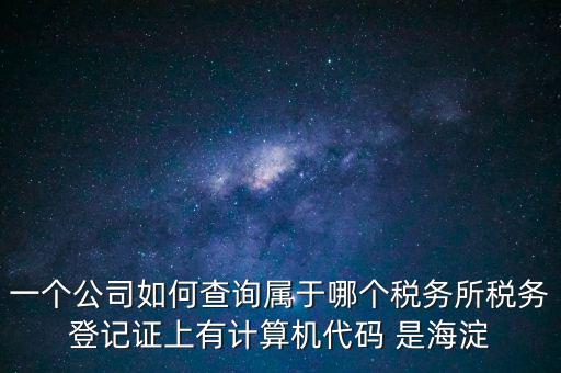 一個(gè)公司如何查詢(xún)屬于哪個(gè)稅務(wù)所稅務(wù)登記證上有計(jì)算機(jī)代碼 是海淀