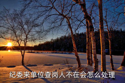主管局查崗會(huì)如何處理，紀(jì)委來單位查崗人不在會(huì)怎么處理