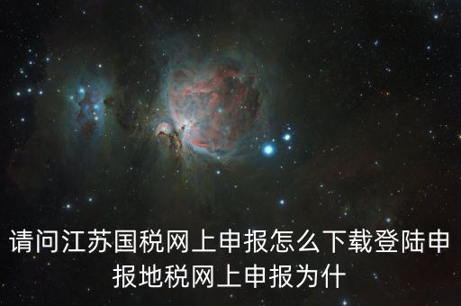 請(qǐng)問江蘇國稅網(wǎng)上申報(bào)怎么下載登陸申報(bào)地稅網(wǎng)上申報(bào)為什
