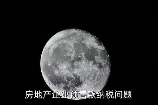 房企預(yù)售房款如何納稅，房地產(chǎn)企業(yè) 預(yù)售房款涉及哪些稅種注意哪些問(wèn)題呢