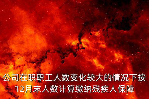 殘保金如何計(jì)算案例，公司在職職工人數(shù)變化較大的情況下按12月末人數(shù)計(jì)算繳納殘疾人保障