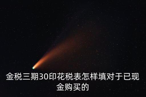 金稅三期30印花稅表怎樣填對(duì)于已現(xiàn)金購買的
