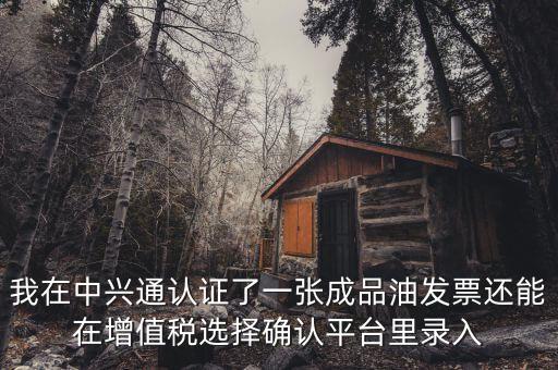 成品油庫存如何錄入確認(rèn)平臺，我在中興通認(rèn)證了一張成品油發(fā)票還能在增值稅選擇確認(rèn)平臺里錄入