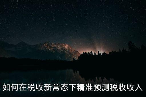 如何新增網(wǎng)廳稅收預(yù)測(cè)表，如何在稅收新常態(tài)下精準(zhǔn)預(yù)測(cè)稅收收入