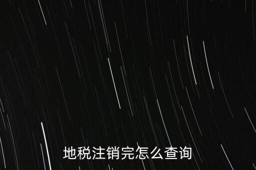 地稅如何查詢注銷，地稅注銷完怎么查詢