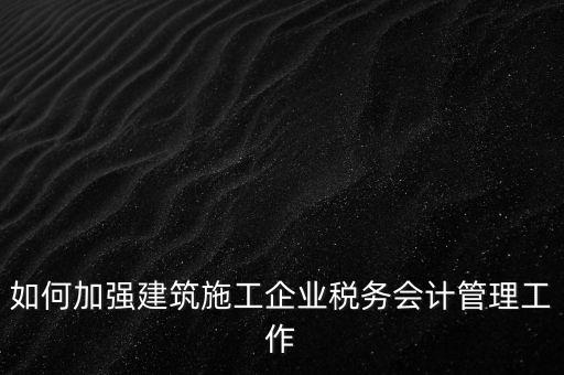 如何加強(qiáng)建筑施工企業(yè)稅務(wù)會(huì)計(jì)管理工作