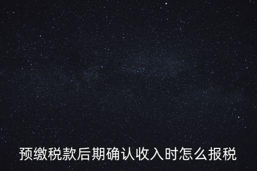 預(yù)繳稅金后如何申報(bào)增值稅，預(yù)繳稅款后期確認(rèn)收入時(shí)怎么報(bào)稅
