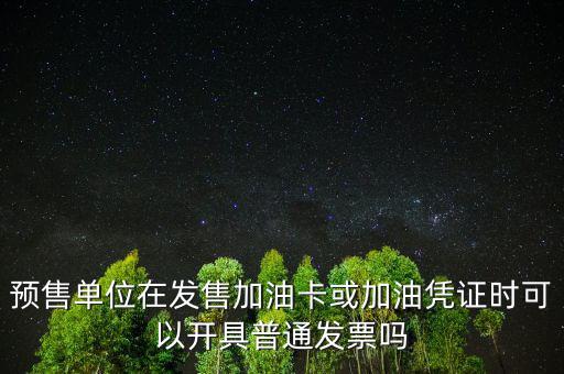 預(yù)售卡如何開(kāi)票，預(yù)售單位在發(fā)售加油卡或加油憑證時(shí)可以開(kāi)具普通發(fā)票嗎