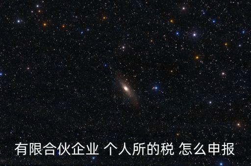 合伙企業(yè)個(gè)稅如何申報(bào)，有限合伙企業(yè) 個(gè)人所的稅 怎么申報(bào)