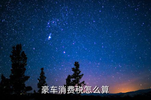 豪華車(chē)消費(fèi)稅如何計(jì)算，豪車(chē)消費(fèi)稅怎么算