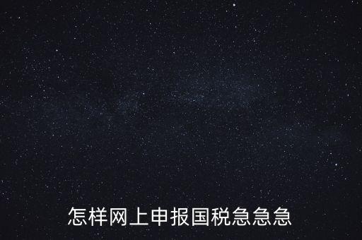 如何網(wǎng)頁申報國稅，怎樣網(wǎng)上申報國稅急急急