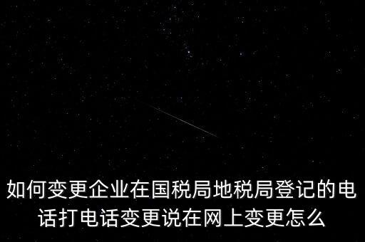 如何變更企業(yè)在國稅局地稅局登記的電話打電話變更說在網上變更怎么