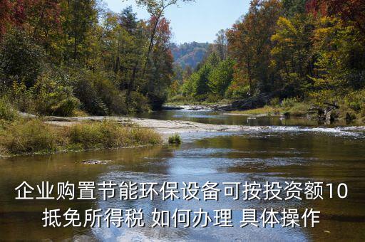 企業(yè)購置節(jié)能環(huán)保設備可按投資額10抵免所得稅 如何辦理 具體操作