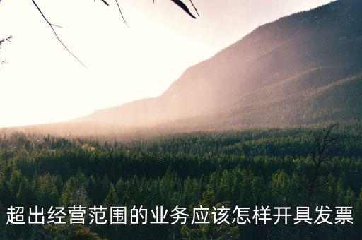 超出經(jīng)營范圍的業(yè)務應該怎樣開具發(fā)票