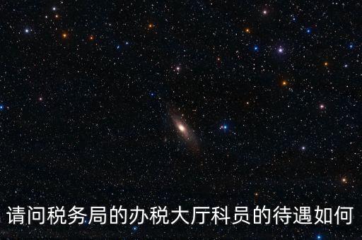 請(qǐng)問(wèn)稅務(wù)局的辦稅大廳科員的待遇如何